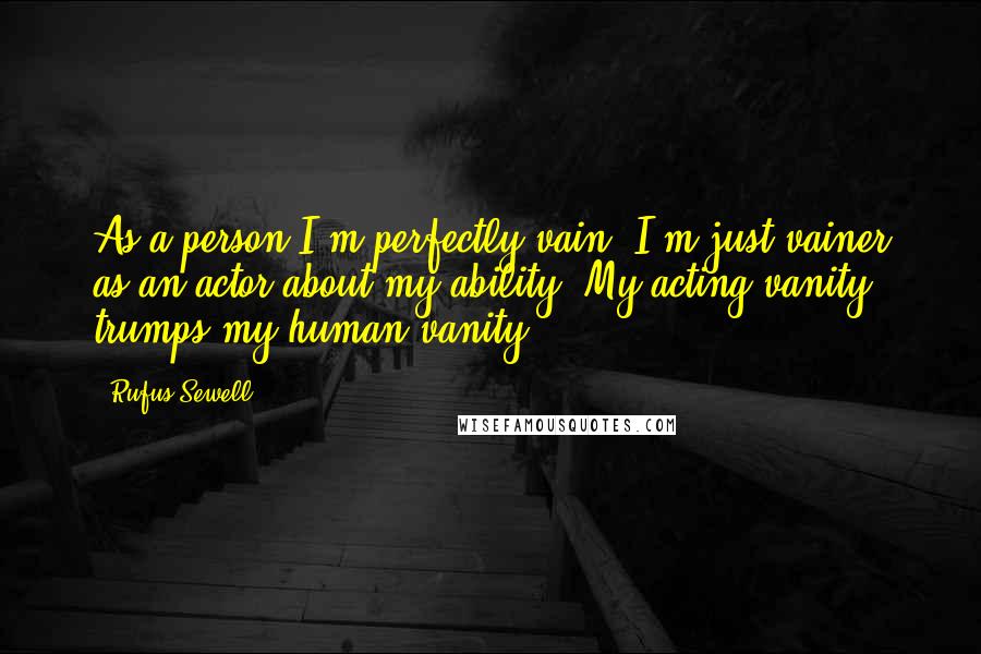 Rufus Sewell Quotes: As a person I'm perfectly vain, I'm just vainer as an actor about my ability. My acting vanity trumps my human vanity.