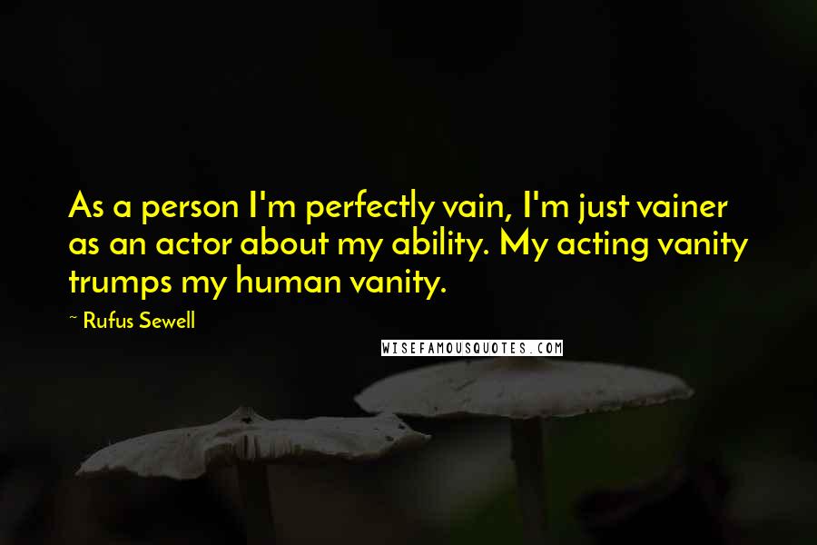Rufus Sewell Quotes: As a person I'm perfectly vain, I'm just vainer as an actor about my ability. My acting vanity trumps my human vanity.