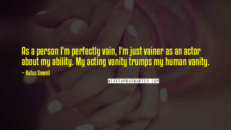 Rufus Sewell Quotes: As a person I'm perfectly vain, I'm just vainer as an actor about my ability. My acting vanity trumps my human vanity.