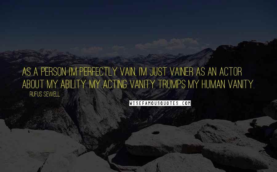 Rufus Sewell Quotes: As a person I'm perfectly vain, I'm just vainer as an actor about my ability. My acting vanity trumps my human vanity.