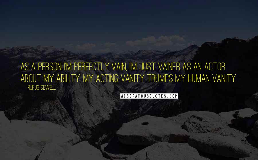 Rufus Sewell Quotes: As a person I'm perfectly vain, I'm just vainer as an actor about my ability. My acting vanity trumps my human vanity.