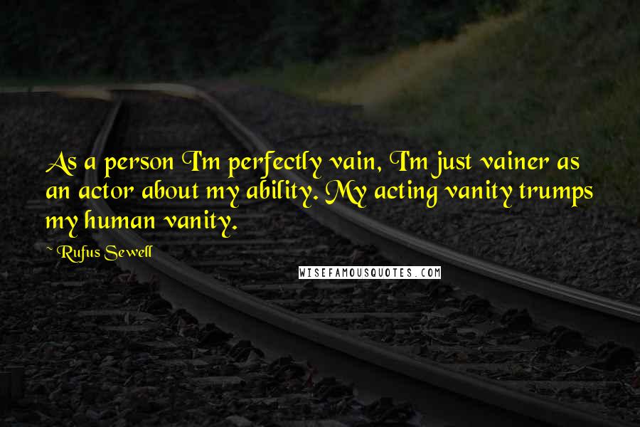 Rufus Sewell Quotes: As a person I'm perfectly vain, I'm just vainer as an actor about my ability. My acting vanity trumps my human vanity.