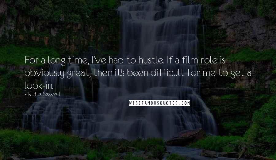 Rufus Sewell Quotes: For a long time, I've had to hustle. If a film role is obviously great, then it's been difficult for me to get a look-in.