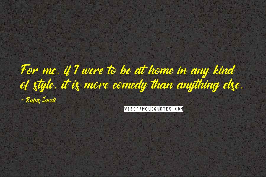 Rufus Sewell Quotes: For me, if I were to be at home in any kind of style, it is more comedy than anything else.