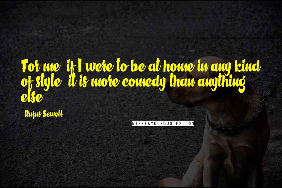 Rufus Sewell Quotes: For me, if I were to be at home in any kind of style, it is more comedy than anything else.