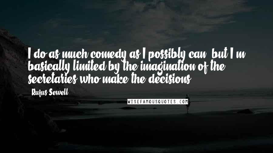 Rufus Sewell Quotes: I do as much comedy as I possibly can, but I'm basically limited by the imagination of the secretaries who make the decisions.