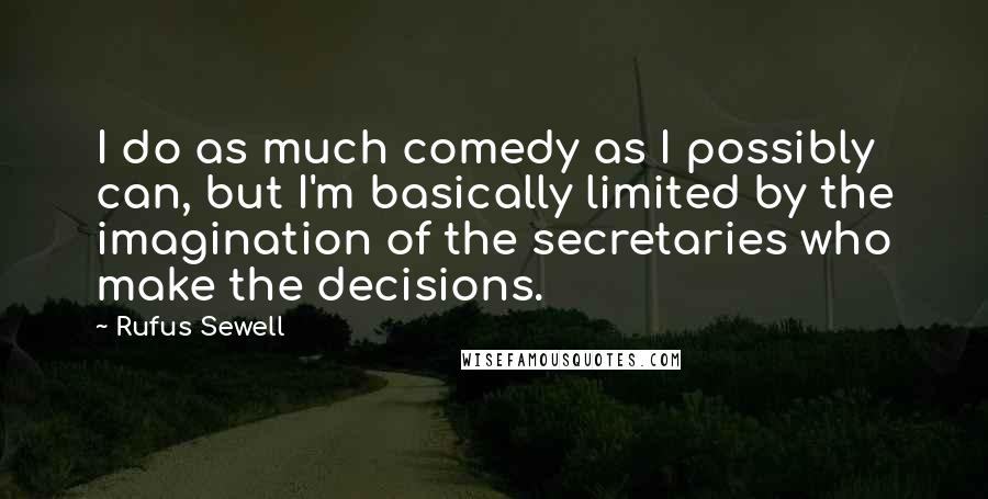 Rufus Sewell Quotes: I do as much comedy as I possibly can, but I'm basically limited by the imagination of the secretaries who make the decisions.