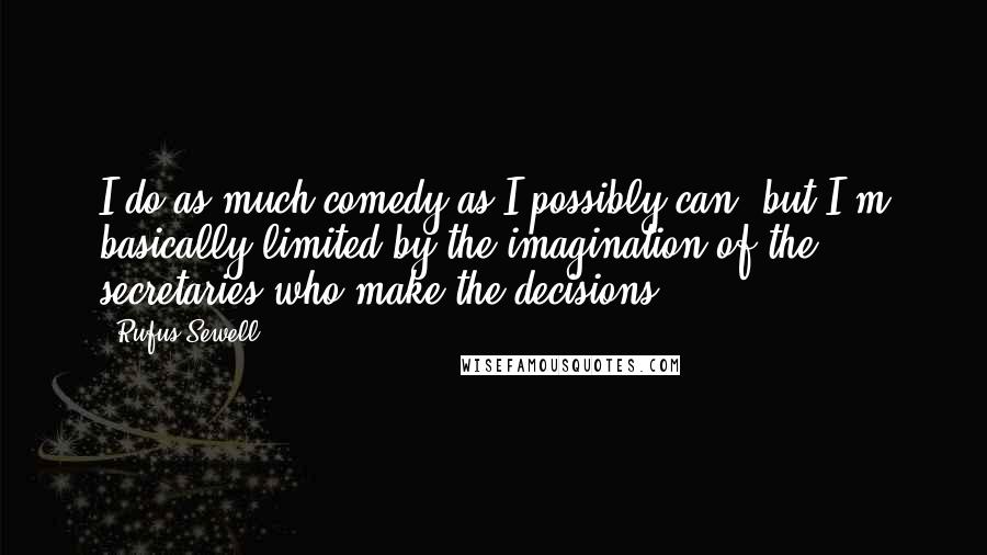 Rufus Sewell Quotes: I do as much comedy as I possibly can, but I'm basically limited by the imagination of the secretaries who make the decisions.