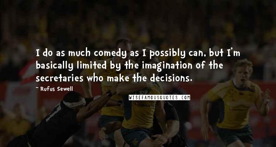 Rufus Sewell Quotes: I do as much comedy as I possibly can, but I'm basically limited by the imagination of the secretaries who make the decisions.