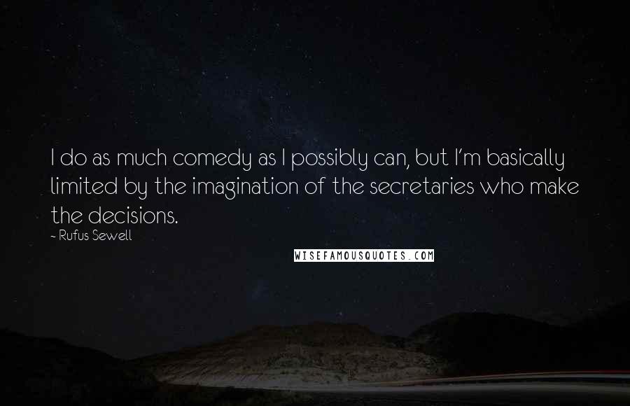 Rufus Sewell Quotes: I do as much comedy as I possibly can, but I'm basically limited by the imagination of the secretaries who make the decisions.