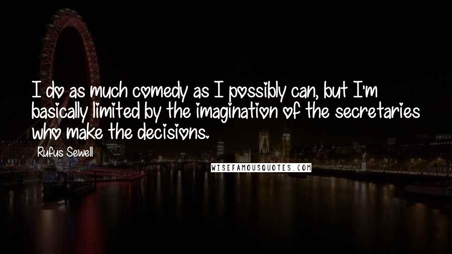 Rufus Sewell Quotes: I do as much comedy as I possibly can, but I'm basically limited by the imagination of the secretaries who make the decisions.