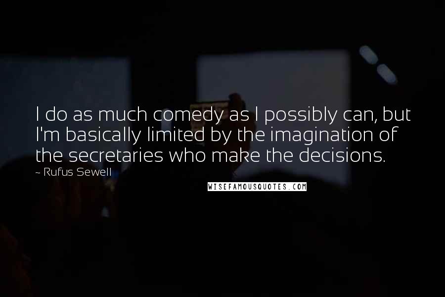 Rufus Sewell Quotes: I do as much comedy as I possibly can, but I'm basically limited by the imagination of the secretaries who make the decisions.