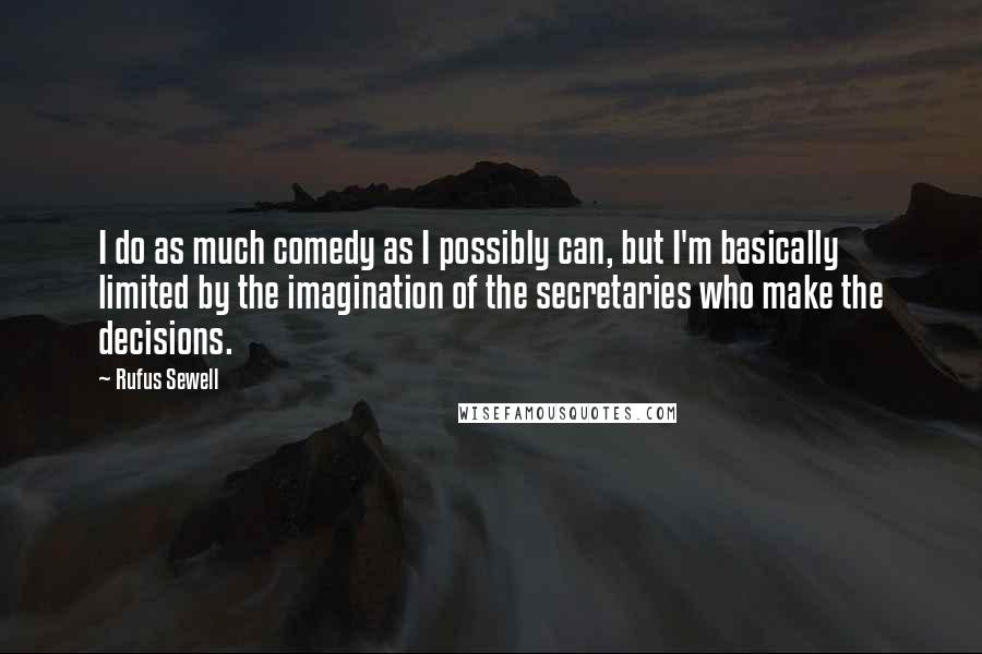 Rufus Sewell Quotes: I do as much comedy as I possibly can, but I'm basically limited by the imagination of the secretaries who make the decisions.