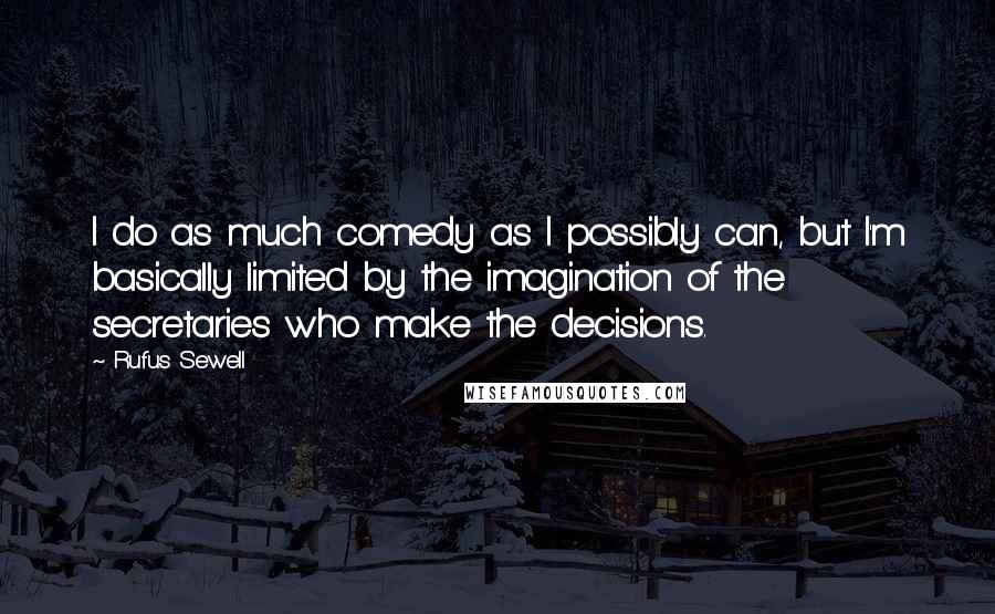 Rufus Sewell Quotes: I do as much comedy as I possibly can, but I'm basically limited by the imagination of the secretaries who make the decisions.