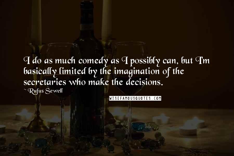 Rufus Sewell Quotes: I do as much comedy as I possibly can, but I'm basically limited by the imagination of the secretaries who make the decisions.