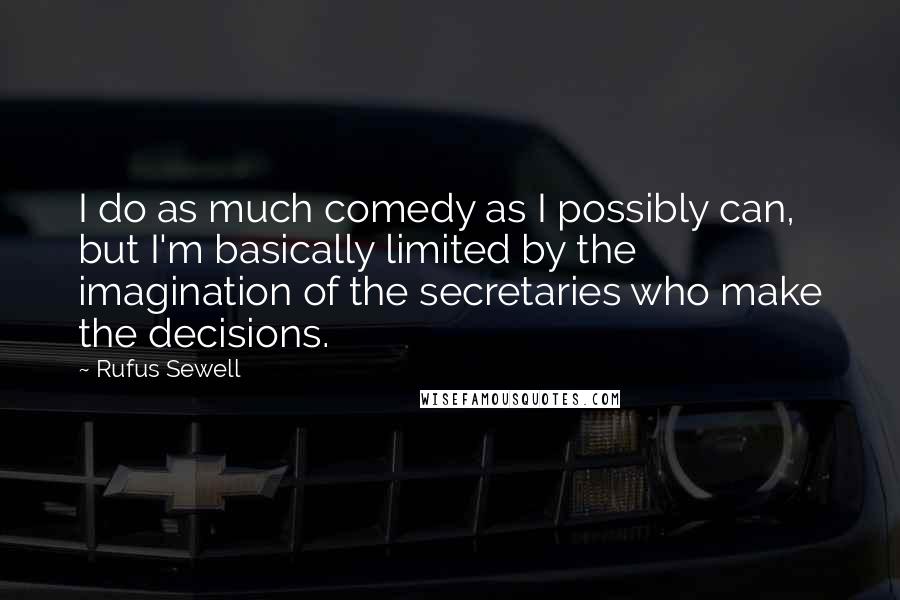 Rufus Sewell Quotes: I do as much comedy as I possibly can, but I'm basically limited by the imagination of the secretaries who make the decisions.