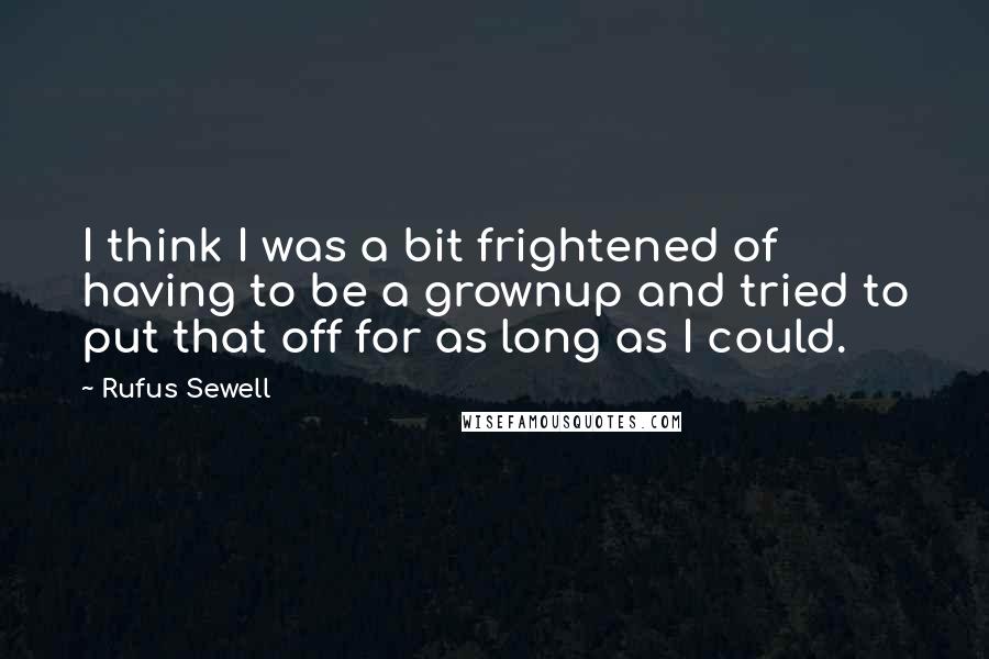 Rufus Sewell Quotes: I think I was a bit frightened of having to be a grownup and tried to put that off for as long as I could.