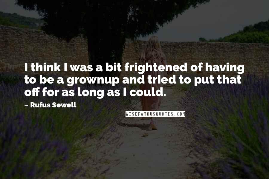 Rufus Sewell Quotes: I think I was a bit frightened of having to be a grownup and tried to put that off for as long as I could.