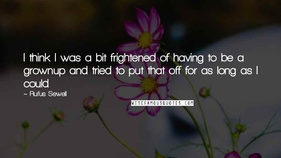 Rufus Sewell Quotes: I think I was a bit frightened of having to be a grownup and tried to put that off for as long as I could.