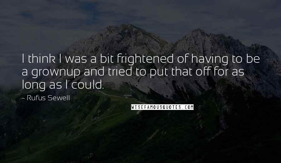 Rufus Sewell Quotes: I think I was a bit frightened of having to be a grownup and tried to put that off for as long as I could.