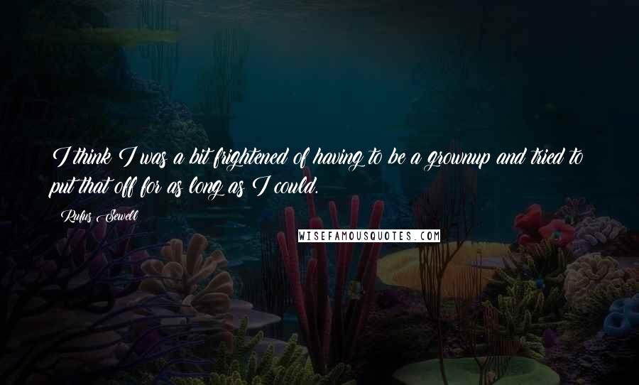 Rufus Sewell Quotes: I think I was a bit frightened of having to be a grownup and tried to put that off for as long as I could.