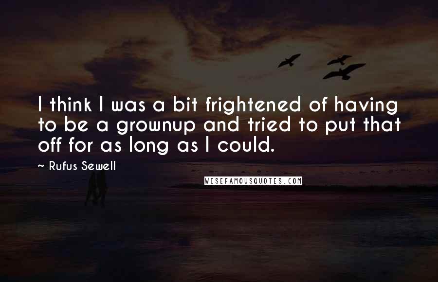 Rufus Sewell Quotes: I think I was a bit frightened of having to be a grownup and tried to put that off for as long as I could.