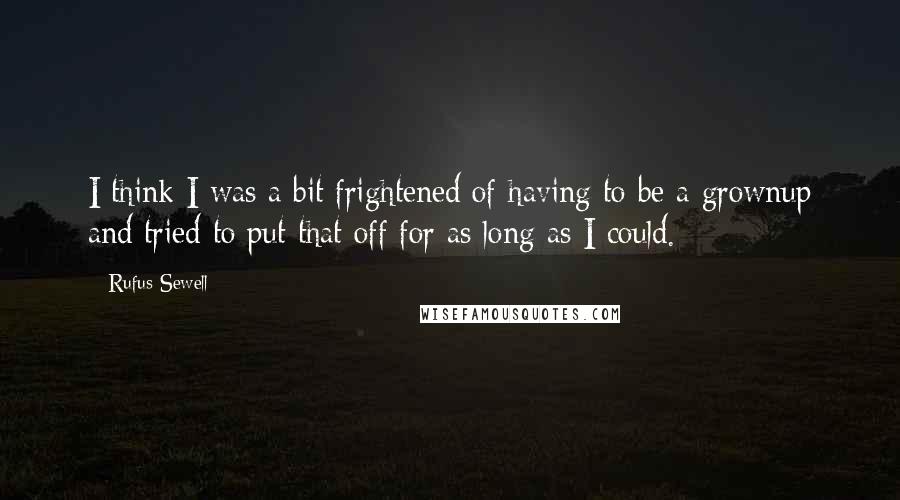 Rufus Sewell Quotes: I think I was a bit frightened of having to be a grownup and tried to put that off for as long as I could.
