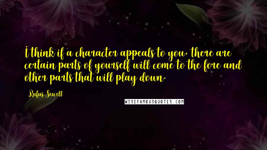 Rufus Sewell Quotes: I think if a character appeals to you, there are certain parts of yourself will come to the fore and other parts that will play down.