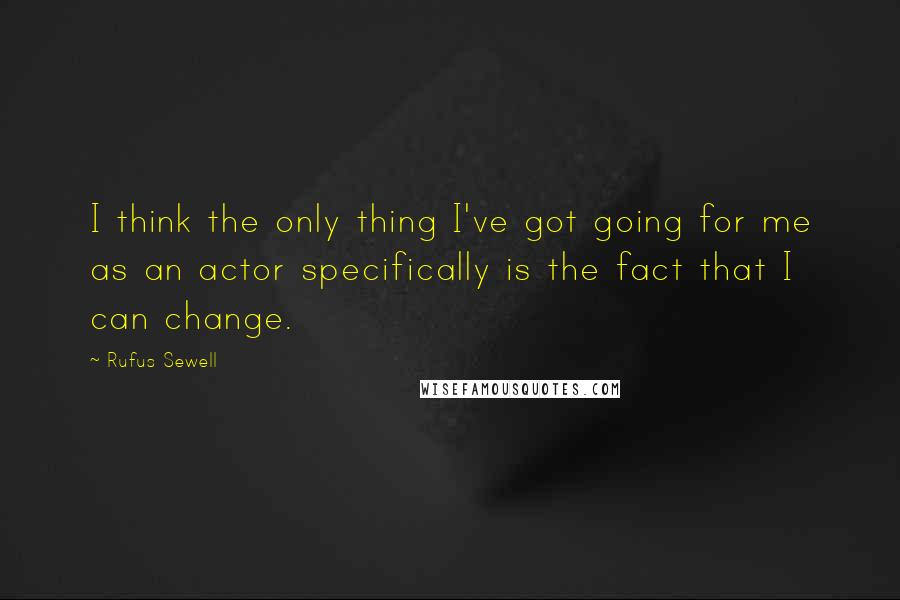 Rufus Sewell Quotes: I think the only thing I've got going for me as an actor specifically is the fact that I can change.