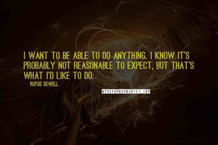 Rufus Sewell Quotes: I want to be able to do anything. I know it's probably not reasonable to expect, but that's what I'd like to do.