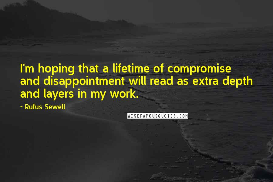 Rufus Sewell Quotes: I'm hoping that a lifetime of compromise and disappointment will read as extra depth and layers in my work.