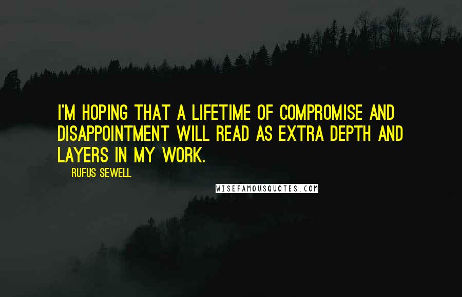 Rufus Sewell Quotes: I'm hoping that a lifetime of compromise and disappointment will read as extra depth and layers in my work.