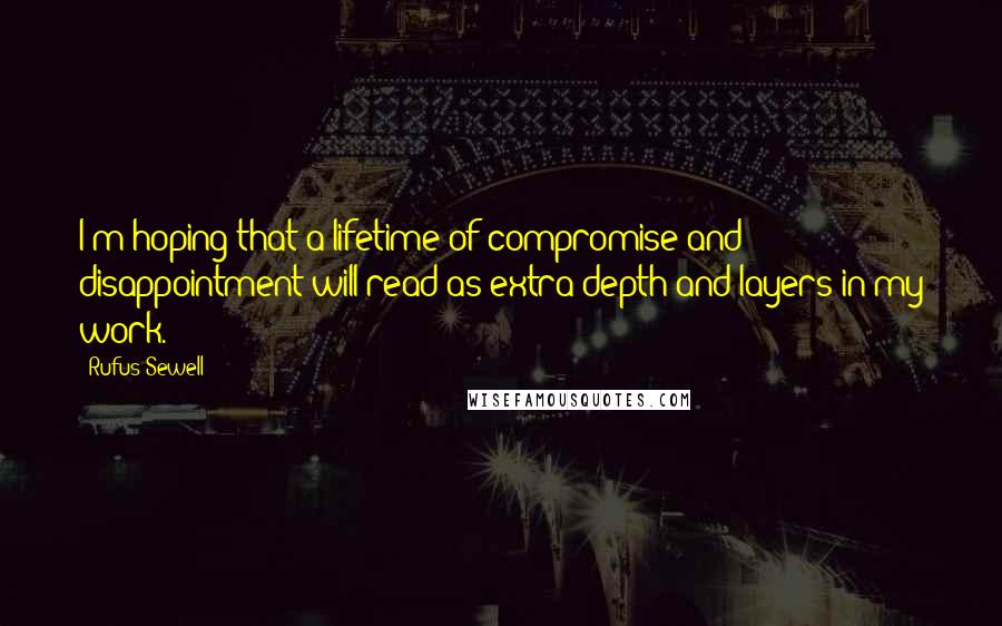 Rufus Sewell Quotes: I'm hoping that a lifetime of compromise and disappointment will read as extra depth and layers in my work.