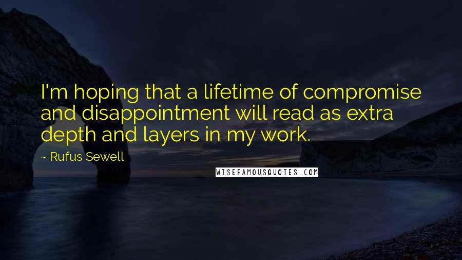 Rufus Sewell Quotes: I'm hoping that a lifetime of compromise and disappointment will read as extra depth and layers in my work.