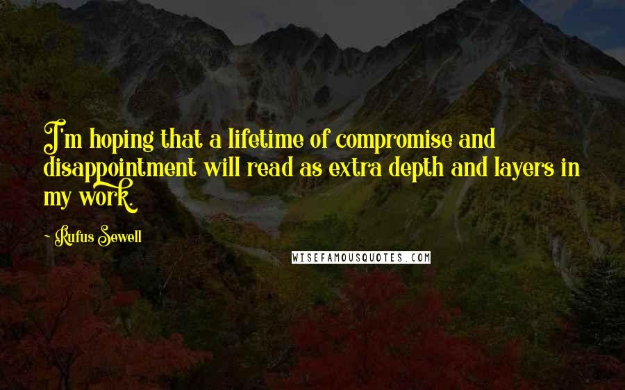 Rufus Sewell Quotes: I'm hoping that a lifetime of compromise and disappointment will read as extra depth and layers in my work.