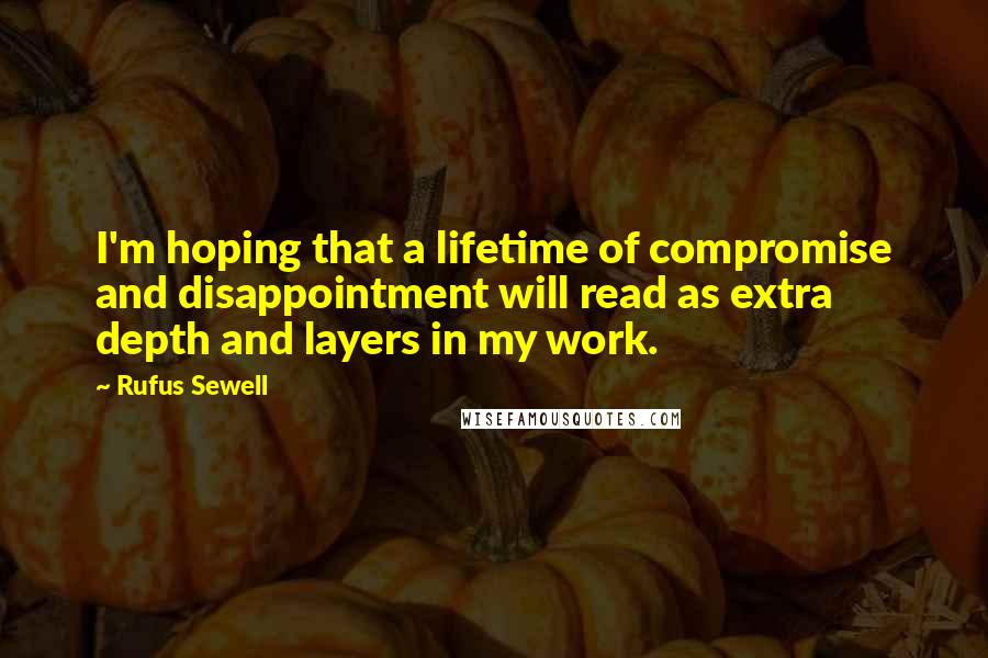 Rufus Sewell Quotes: I'm hoping that a lifetime of compromise and disappointment will read as extra depth and layers in my work.