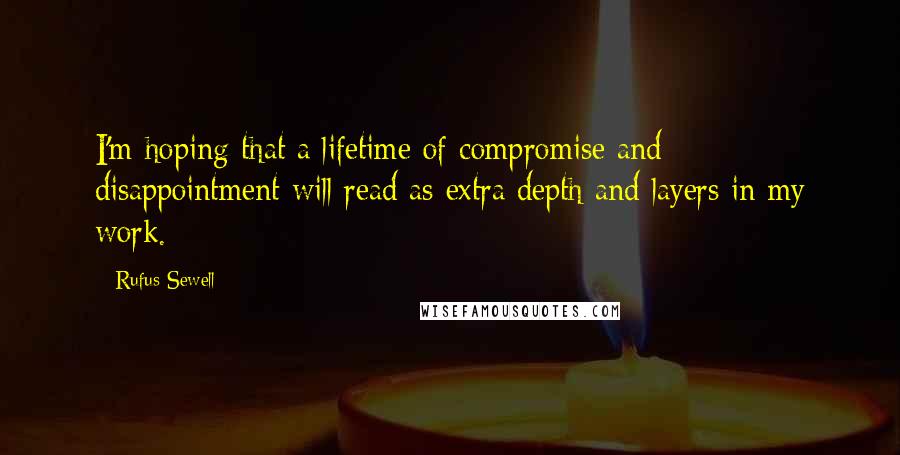 Rufus Sewell Quotes: I'm hoping that a lifetime of compromise and disappointment will read as extra depth and layers in my work.