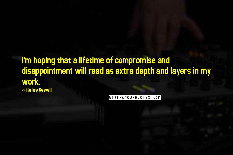 Rufus Sewell Quotes: I'm hoping that a lifetime of compromise and disappointment will read as extra depth and layers in my work.