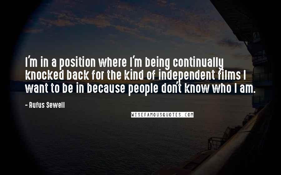 Rufus Sewell Quotes: I'm in a position where I'm being continually knocked back for the kind of independent films I want to be in because people don't know who I am.