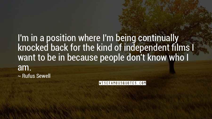 Rufus Sewell Quotes: I'm in a position where I'm being continually knocked back for the kind of independent films I want to be in because people don't know who I am.