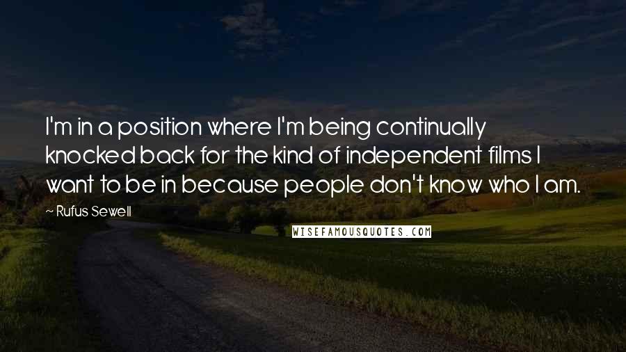 Rufus Sewell Quotes: I'm in a position where I'm being continually knocked back for the kind of independent films I want to be in because people don't know who I am.