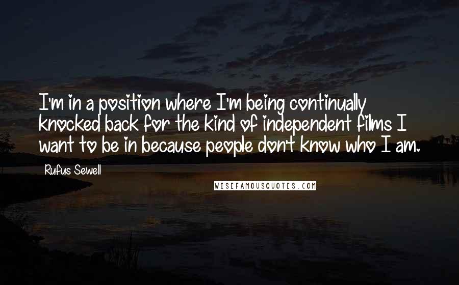 Rufus Sewell Quotes: I'm in a position where I'm being continually knocked back for the kind of independent films I want to be in because people don't know who I am.
