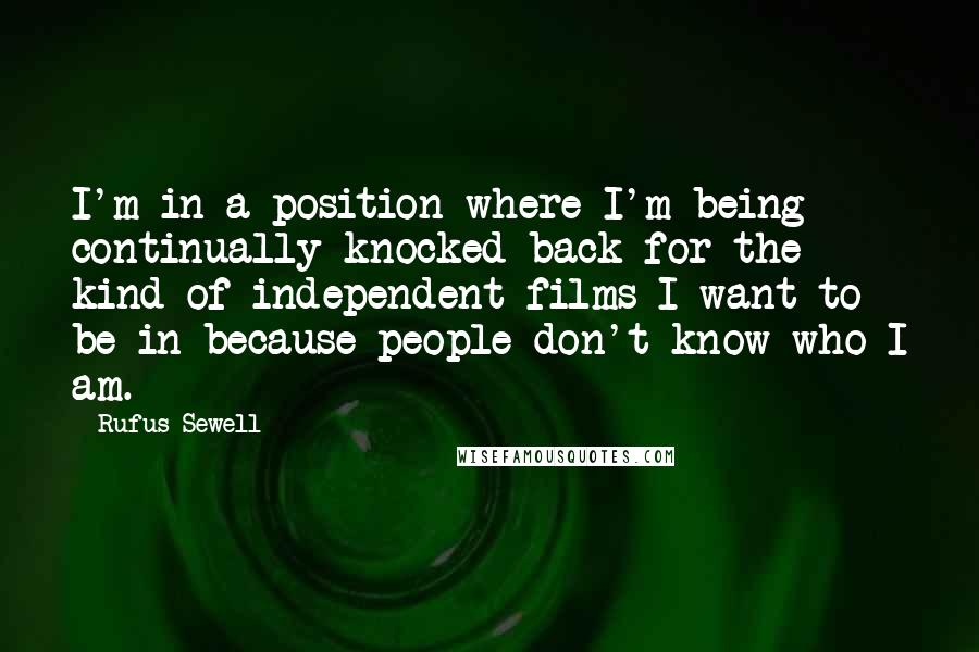 Rufus Sewell Quotes: I'm in a position where I'm being continually knocked back for the kind of independent films I want to be in because people don't know who I am.