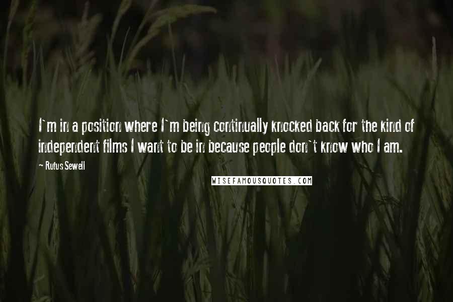 Rufus Sewell Quotes: I'm in a position where I'm being continually knocked back for the kind of independent films I want to be in because people don't know who I am.