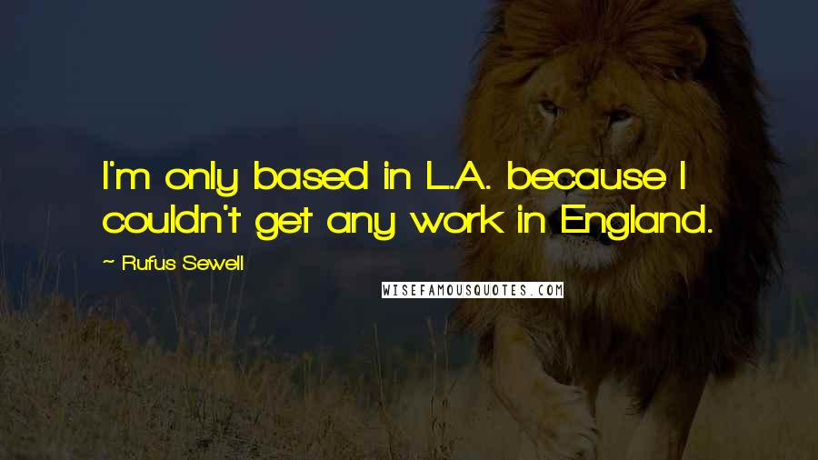 Rufus Sewell Quotes: I'm only based in L.A. because I couldn't get any work in England.