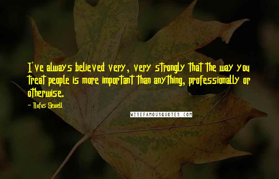 Rufus Sewell Quotes: I've always believed very, very strongly that the way you treat people is more important than anything, professionally or otherwise.