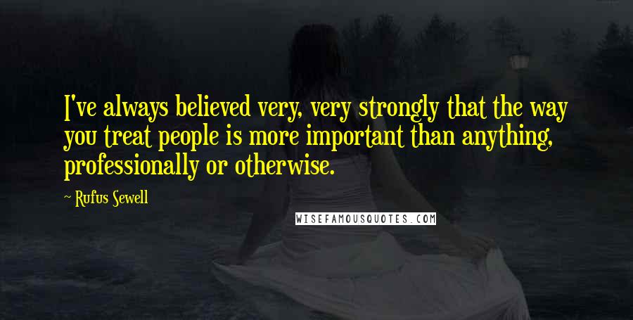 Rufus Sewell Quotes: I've always believed very, very strongly that the way you treat people is more important than anything, professionally or otherwise.