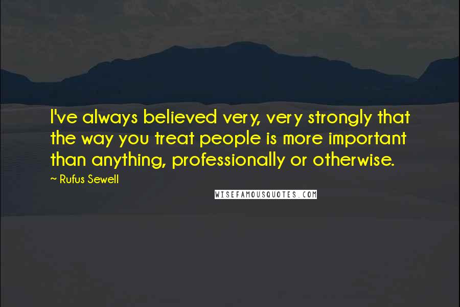 Rufus Sewell Quotes: I've always believed very, very strongly that the way you treat people is more important than anything, professionally or otherwise.