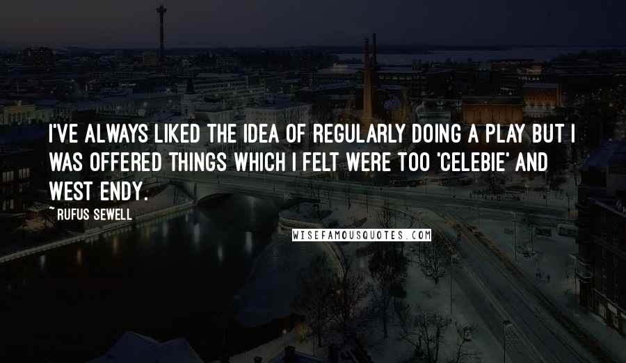 Rufus Sewell Quotes: I've always liked the idea of regularly doing a play but I was offered things which I felt were too 'celebie' and West Endy.