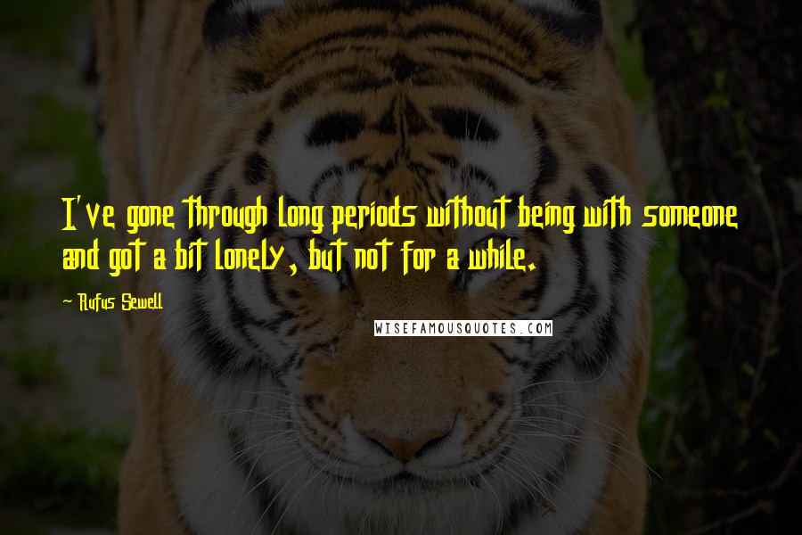 Rufus Sewell Quotes: I've gone through long periods without being with someone and got a bit lonely, but not for a while.